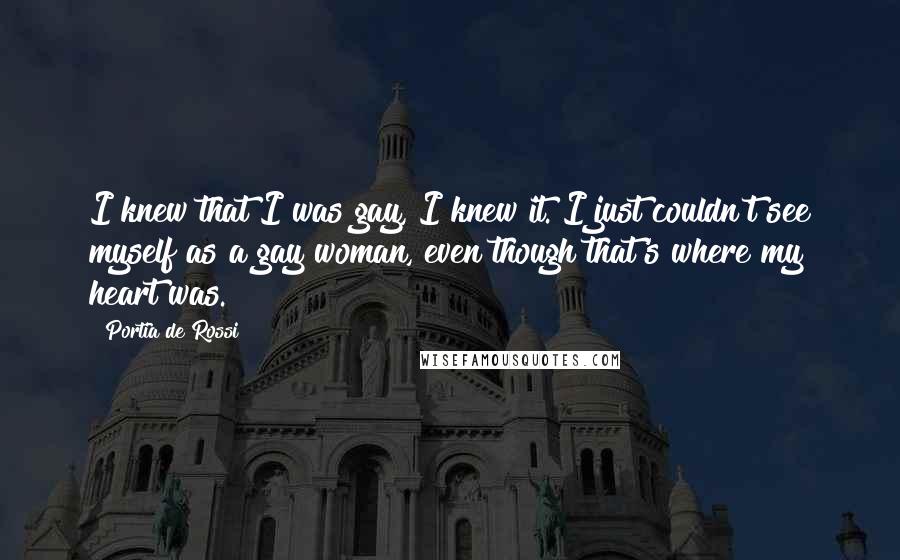 Portia De Rossi Quotes: I knew that I was gay, I knew it. I just couldn't see myself as a gay woman, even though that's where my heart was.