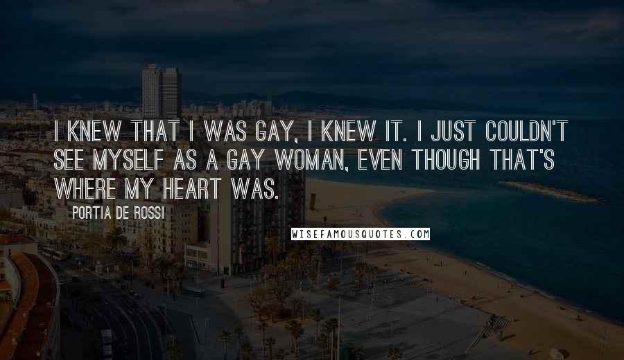 Portia De Rossi Quotes: I knew that I was gay, I knew it. I just couldn't see myself as a gay woman, even though that's where my heart was.
