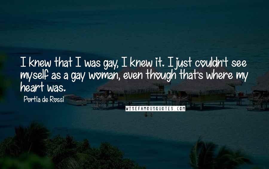 Portia De Rossi Quotes: I knew that I was gay, I knew it. I just couldn't see myself as a gay woman, even though that's where my heart was.