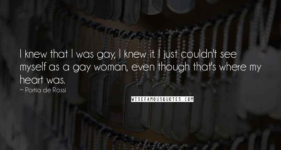 Portia De Rossi Quotes: I knew that I was gay, I knew it. I just couldn't see myself as a gay woman, even though that's where my heart was.