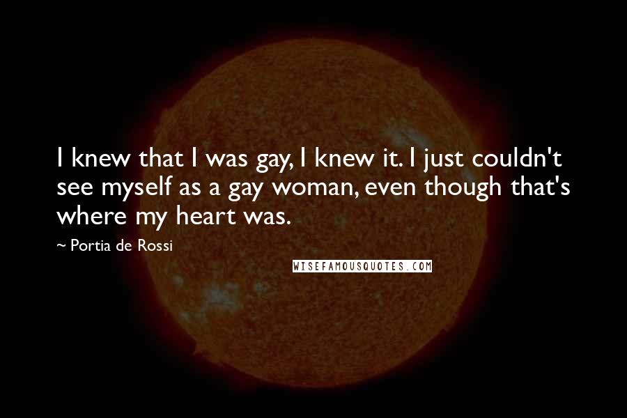 Portia De Rossi Quotes: I knew that I was gay, I knew it. I just couldn't see myself as a gay woman, even though that's where my heart was.