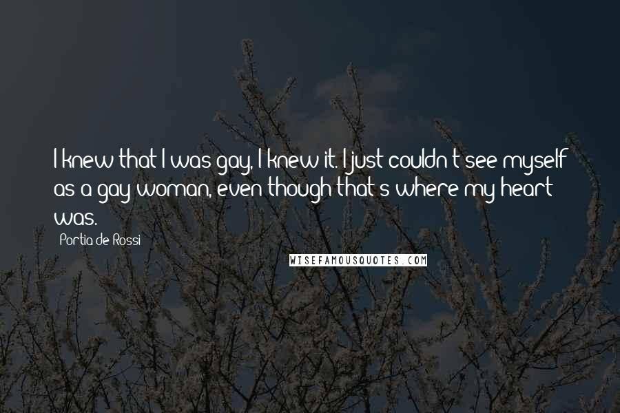 Portia De Rossi Quotes: I knew that I was gay, I knew it. I just couldn't see myself as a gay woman, even though that's where my heart was.