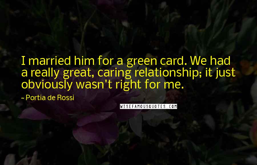 Portia De Rossi Quotes: I married him for a green card. We had a really great, caring relationship; it just obviously wasn't right for me.