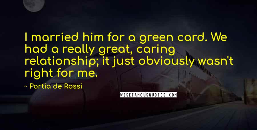 Portia De Rossi Quotes: I married him for a green card. We had a really great, caring relationship; it just obviously wasn't right for me.