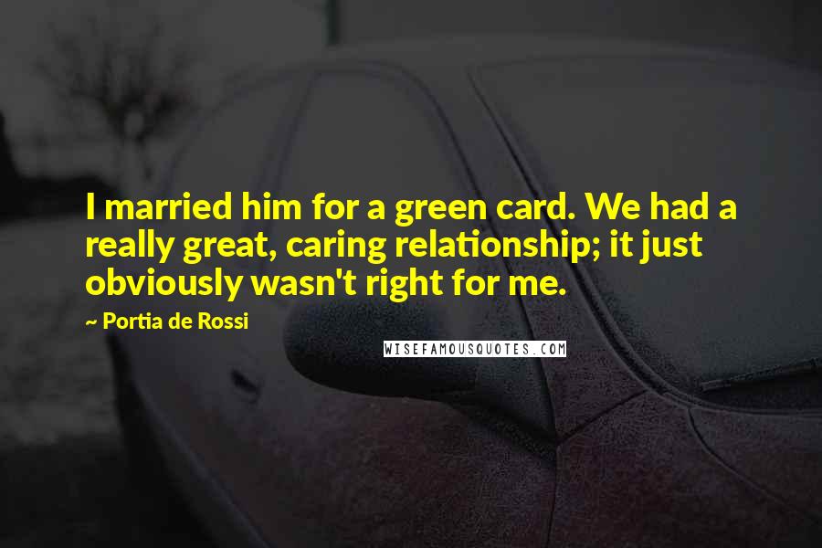 Portia De Rossi Quotes: I married him for a green card. We had a really great, caring relationship; it just obviously wasn't right for me.