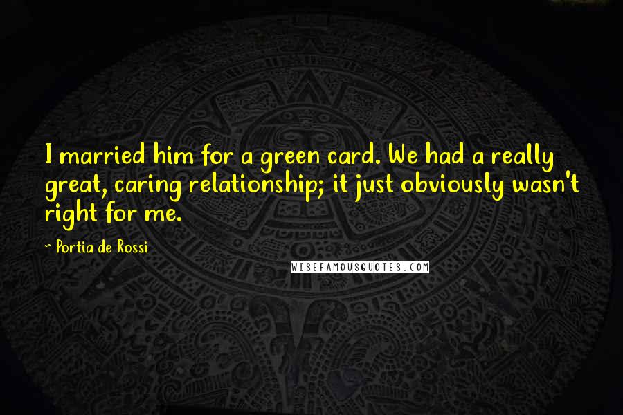 Portia De Rossi Quotes: I married him for a green card. We had a really great, caring relationship; it just obviously wasn't right for me.