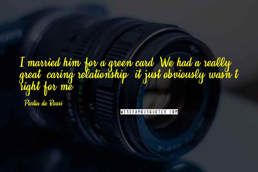 Portia De Rossi Quotes: I married him for a green card. We had a really great, caring relationship; it just obviously wasn't right for me.