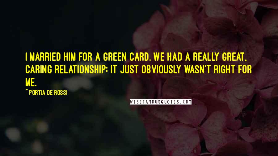 Portia De Rossi Quotes: I married him for a green card. We had a really great, caring relationship; it just obviously wasn't right for me.