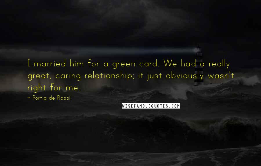 Portia De Rossi Quotes: I married him for a green card. We had a really great, caring relationship; it just obviously wasn't right for me.