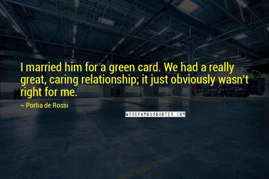 Portia De Rossi Quotes: I married him for a green card. We had a really great, caring relationship; it just obviously wasn't right for me.