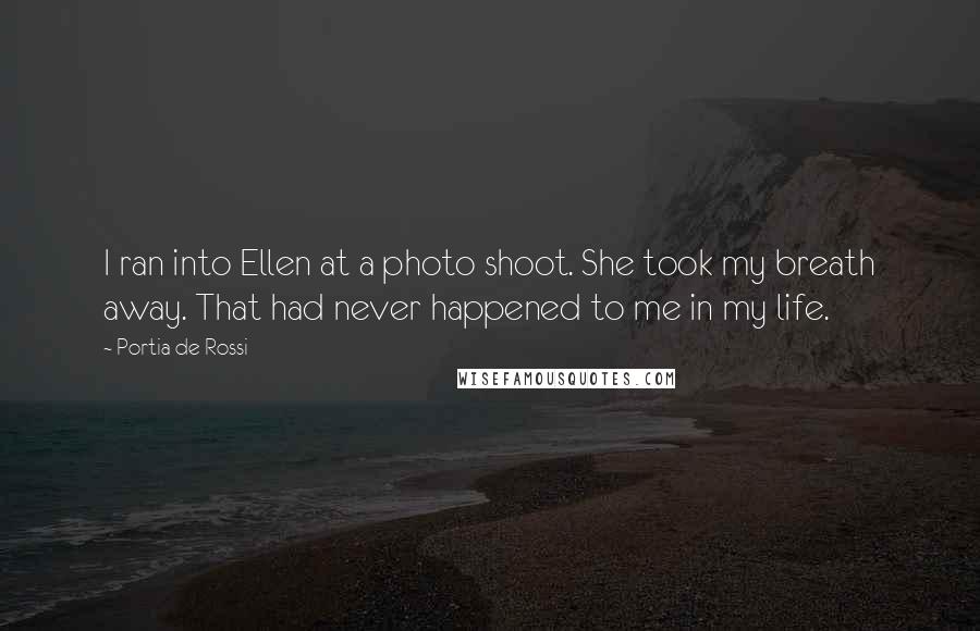 Portia De Rossi Quotes: I ran into Ellen at a photo shoot. She took my breath away. That had never happened to me in my life.