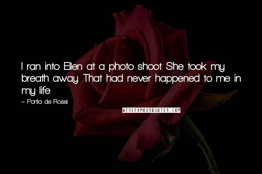 Portia De Rossi Quotes: I ran into Ellen at a photo shoot. She took my breath away. That had never happened to me in my life.