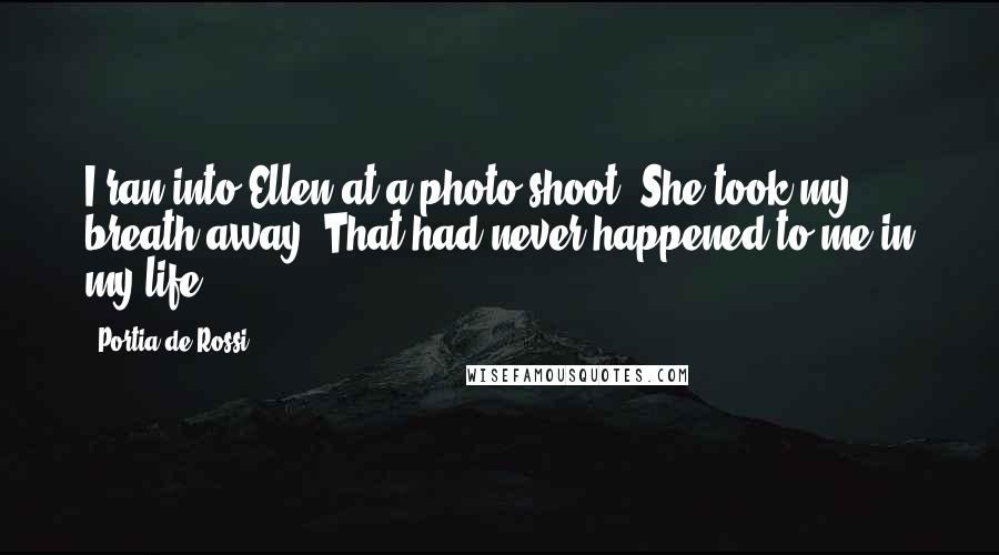 Portia De Rossi Quotes: I ran into Ellen at a photo shoot. She took my breath away. That had never happened to me in my life.