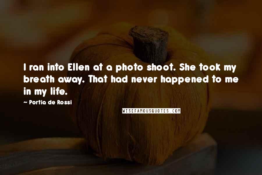 Portia De Rossi Quotes: I ran into Ellen at a photo shoot. She took my breath away. That had never happened to me in my life.