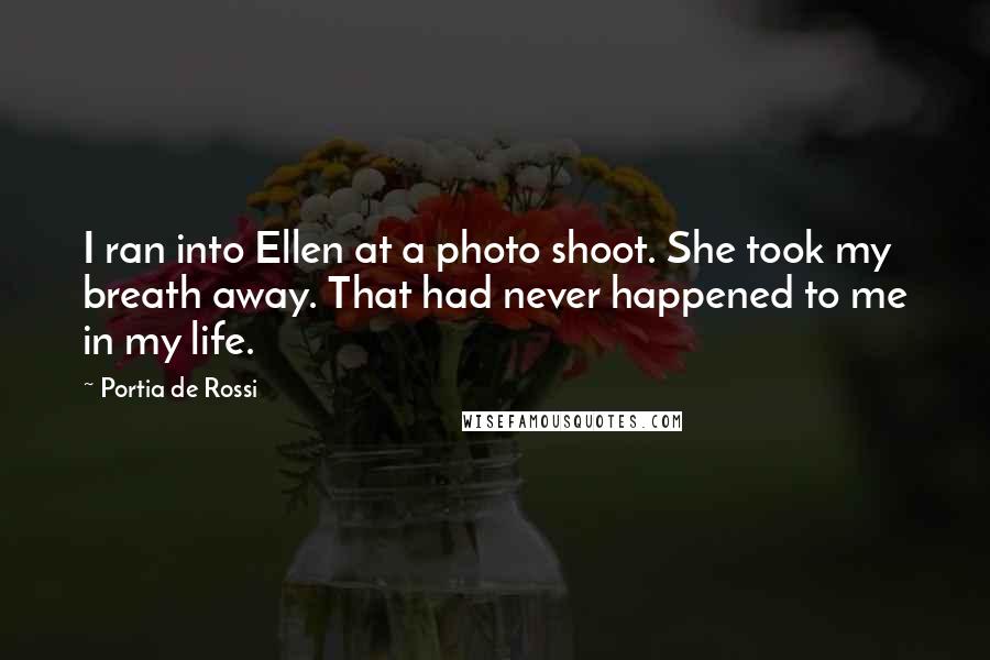 Portia De Rossi Quotes: I ran into Ellen at a photo shoot. She took my breath away. That had never happened to me in my life.