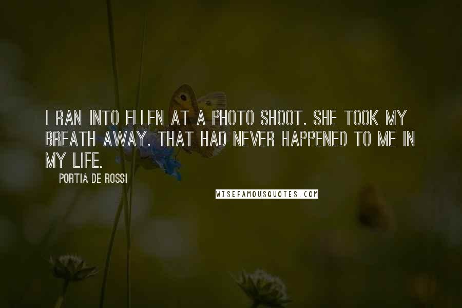 Portia De Rossi Quotes: I ran into Ellen at a photo shoot. She took my breath away. That had never happened to me in my life.