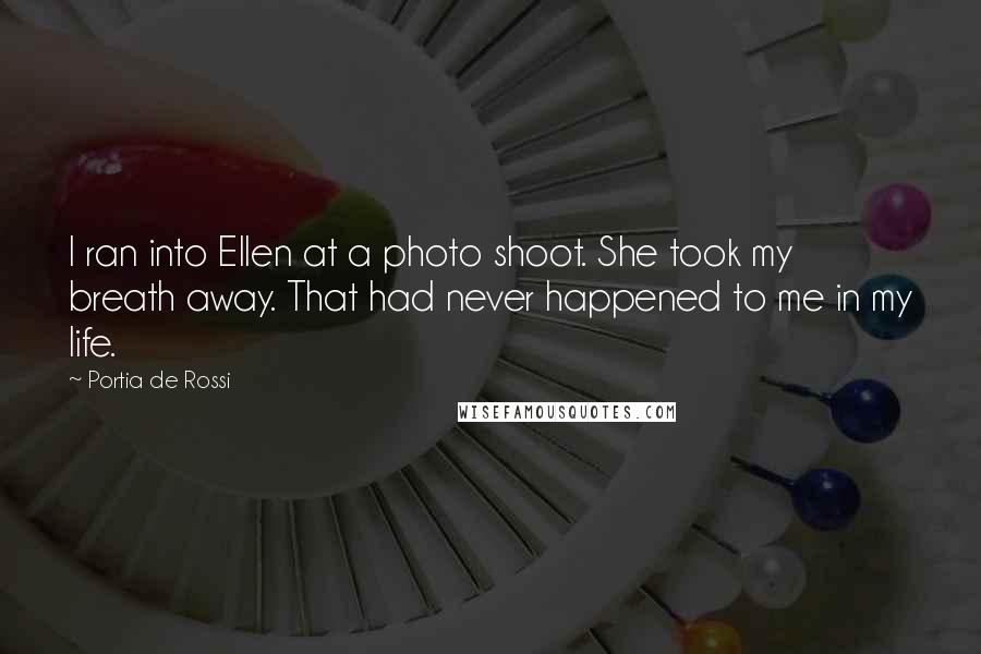 Portia De Rossi Quotes: I ran into Ellen at a photo shoot. She took my breath away. That had never happened to me in my life.