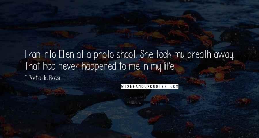 Portia De Rossi Quotes: I ran into Ellen at a photo shoot. She took my breath away. That had never happened to me in my life.