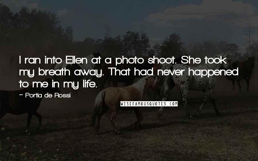 Portia De Rossi Quotes: I ran into Ellen at a photo shoot. She took my breath away. That had never happened to me in my life.