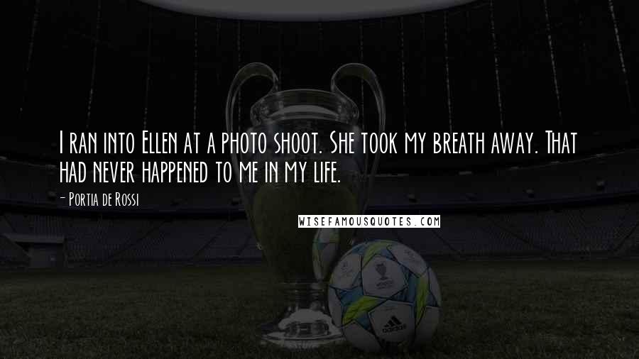 Portia De Rossi Quotes: I ran into Ellen at a photo shoot. She took my breath away. That had never happened to me in my life.