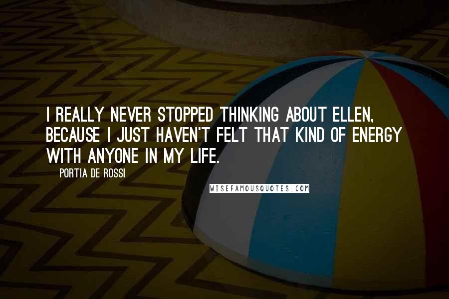Portia De Rossi Quotes: I really never stopped thinking about Ellen, because I just haven't felt that kind of energy with anyone in my life.