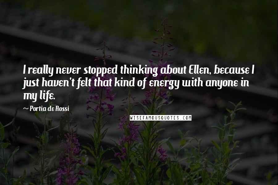 Portia De Rossi Quotes: I really never stopped thinking about Ellen, because I just haven't felt that kind of energy with anyone in my life.