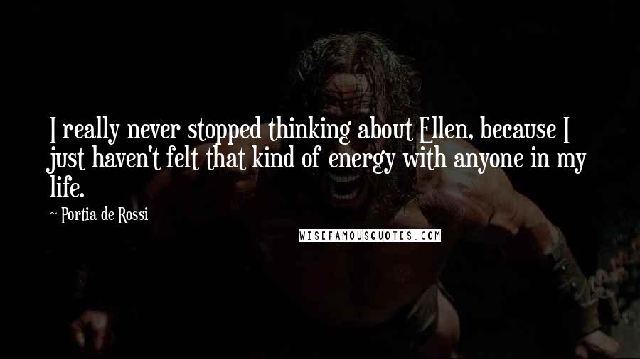 Portia De Rossi Quotes: I really never stopped thinking about Ellen, because I just haven't felt that kind of energy with anyone in my life.