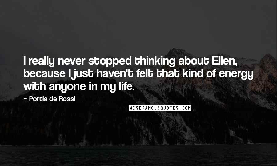 Portia De Rossi Quotes: I really never stopped thinking about Ellen, because I just haven't felt that kind of energy with anyone in my life.