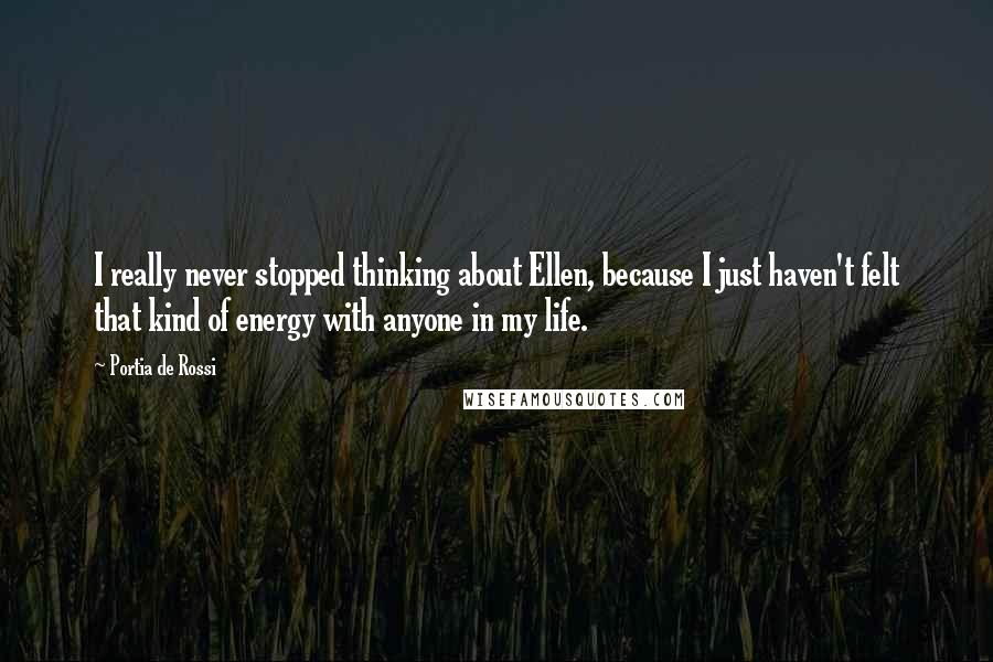 Portia De Rossi Quotes: I really never stopped thinking about Ellen, because I just haven't felt that kind of energy with anyone in my life.