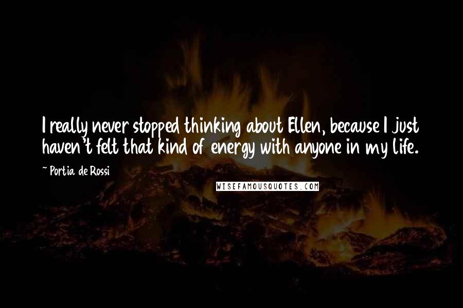 Portia De Rossi Quotes: I really never stopped thinking about Ellen, because I just haven't felt that kind of energy with anyone in my life.