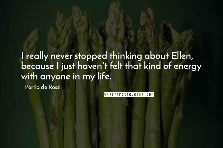 Portia De Rossi Quotes: I really never stopped thinking about Ellen, because I just haven't felt that kind of energy with anyone in my life.
