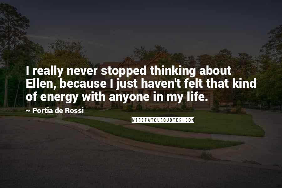 Portia De Rossi Quotes: I really never stopped thinking about Ellen, because I just haven't felt that kind of energy with anyone in my life.