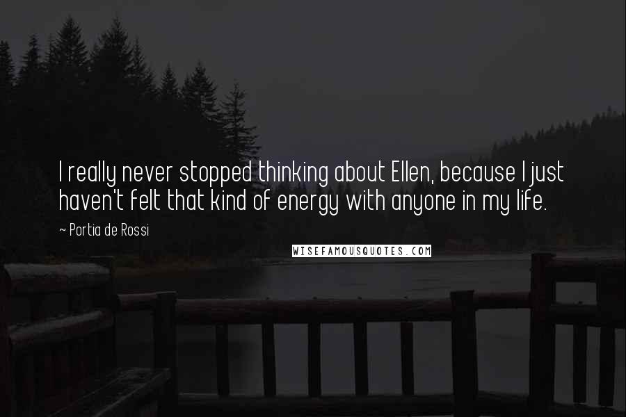 Portia De Rossi Quotes: I really never stopped thinking about Ellen, because I just haven't felt that kind of energy with anyone in my life.