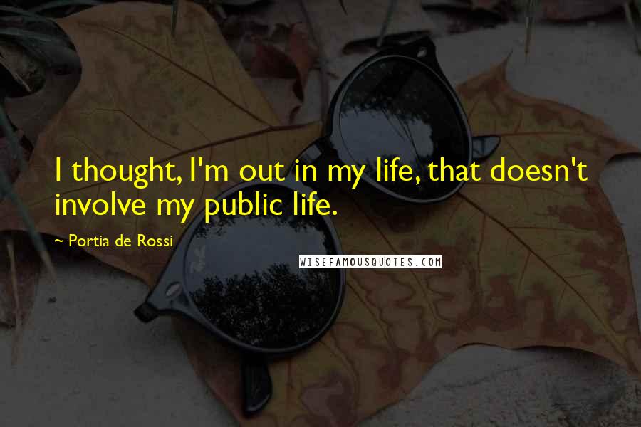 Portia De Rossi Quotes: I thought, I'm out in my life, that doesn't involve my public life.
