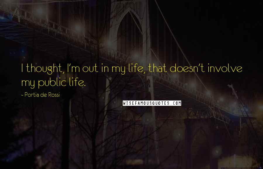Portia De Rossi Quotes: I thought, I'm out in my life, that doesn't involve my public life.