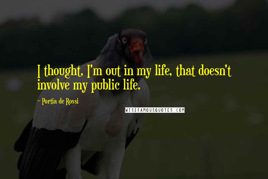 Portia De Rossi Quotes: I thought, I'm out in my life, that doesn't involve my public life.