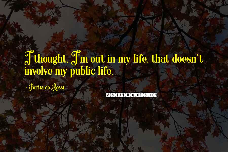 Portia De Rossi Quotes: I thought, I'm out in my life, that doesn't involve my public life.