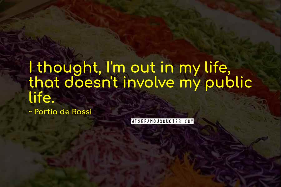 Portia De Rossi Quotes: I thought, I'm out in my life, that doesn't involve my public life.