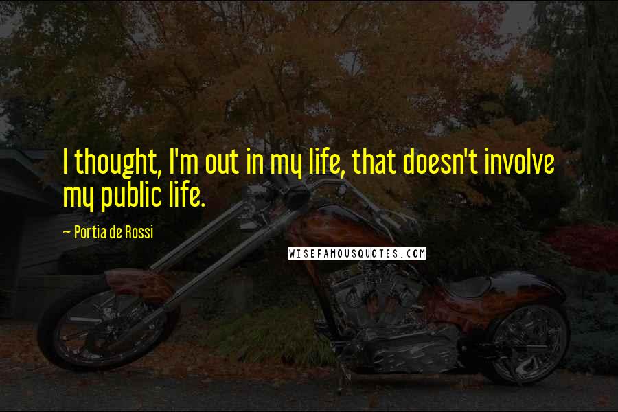 Portia De Rossi Quotes: I thought, I'm out in my life, that doesn't involve my public life.