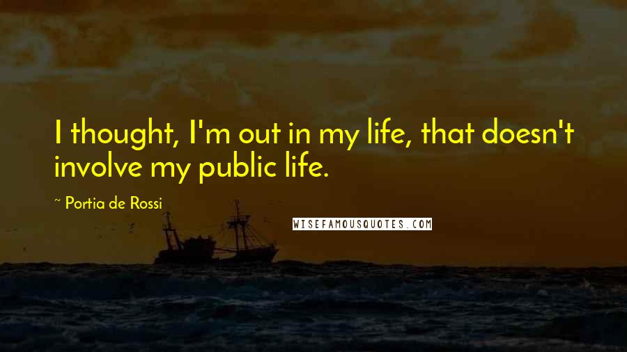 Portia De Rossi Quotes: I thought, I'm out in my life, that doesn't involve my public life.