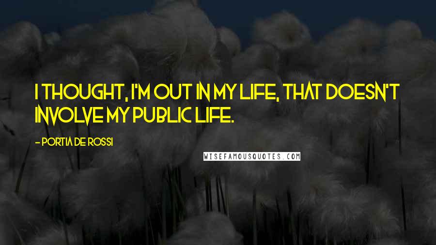 Portia De Rossi Quotes: I thought, I'm out in my life, that doesn't involve my public life.