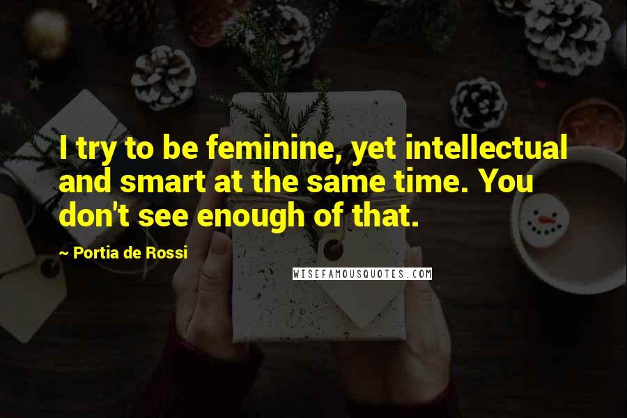Portia De Rossi Quotes: I try to be feminine, yet intellectual and smart at the same time. You don't see enough of that.