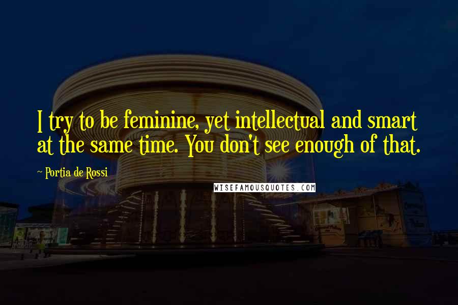 Portia De Rossi Quotes: I try to be feminine, yet intellectual and smart at the same time. You don't see enough of that.