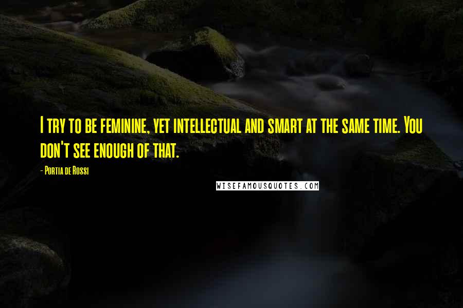 Portia De Rossi Quotes: I try to be feminine, yet intellectual and smart at the same time. You don't see enough of that.