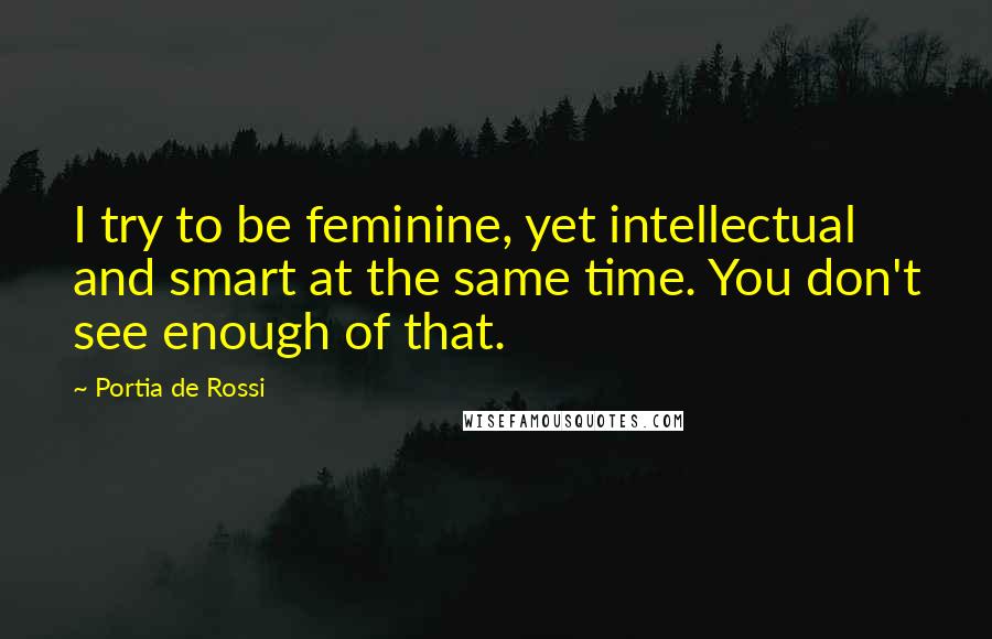 Portia De Rossi Quotes: I try to be feminine, yet intellectual and smart at the same time. You don't see enough of that.