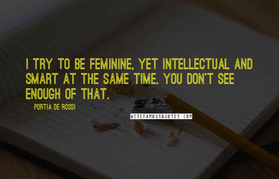 Portia De Rossi Quotes: I try to be feminine, yet intellectual and smart at the same time. You don't see enough of that.