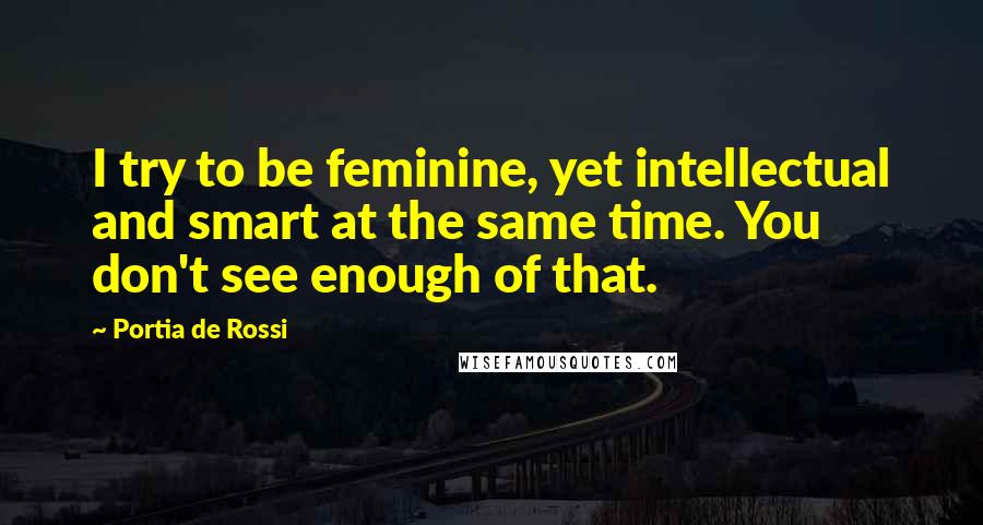 Portia De Rossi Quotes: I try to be feminine, yet intellectual and smart at the same time. You don't see enough of that.