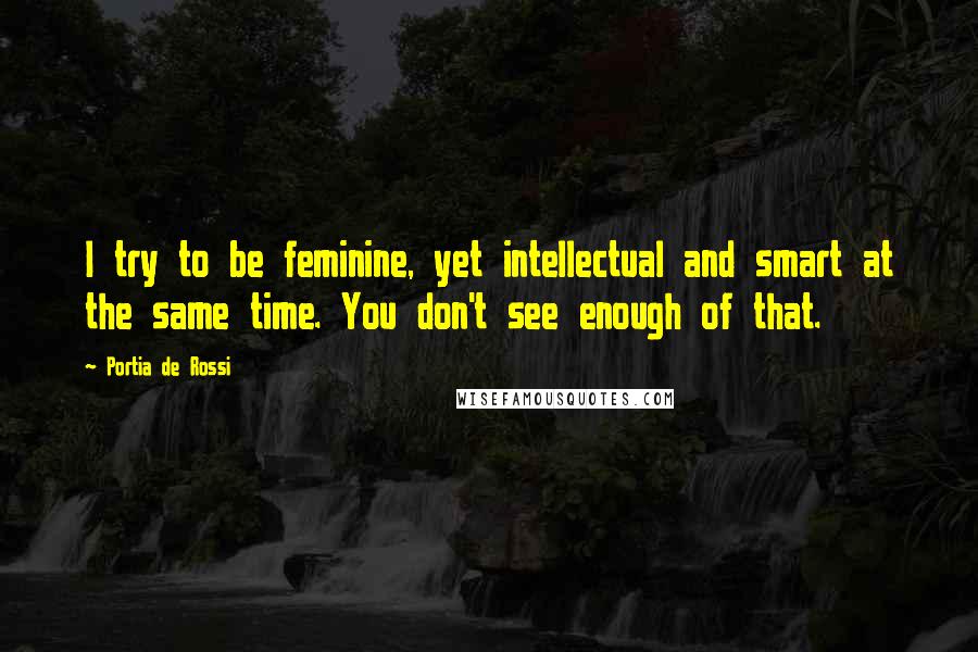 Portia De Rossi Quotes: I try to be feminine, yet intellectual and smart at the same time. You don't see enough of that.