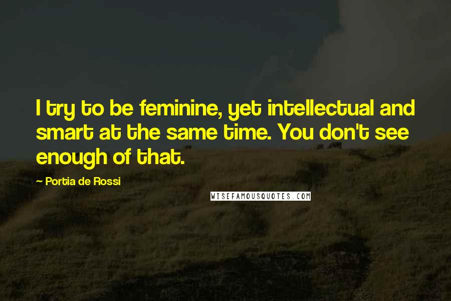 Portia De Rossi Quotes: I try to be feminine, yet intellectual and smart at the same time. You don't see enough of that.