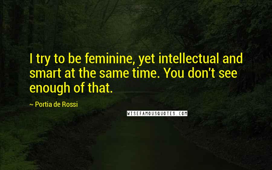 Portia De Rossi Quotes: I try to be feminine, yet intellectual and smart at the same time. You don't see enough of that.